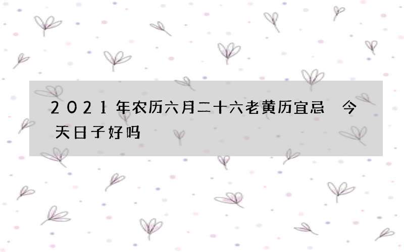 2021年农历六月二十六老黄历宜忌 今天日子好吗